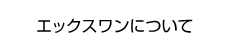 エックスワンについて